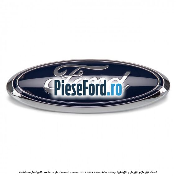 Emblema Ford grila radiator Ford Transit Custom 2019-2023 2.0 EcoBlue 105 cp BJFA, BJFB, YLF6, YLFA, YLFB, YLFS diesel