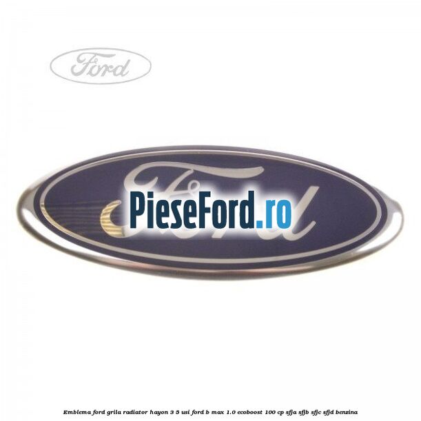Emblema Ford grila radiator, hayon 3/5 usi Ford B-Max 1.0 EcoBoost 100 cp SFJA, SFJB, SFJC, SFJD benzina
