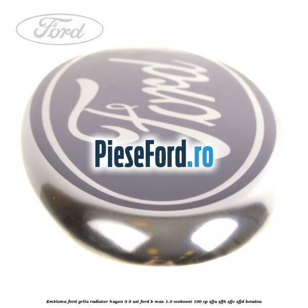 Emblema Ford grila radiator, hayon 3/5 usi Ford B-Max 1.0 EcoBoost 100 cp SFJA, SFJB, SFJC, SFJD benzina
