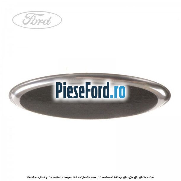 Emblema Ford grila radiator, hayon 3/5 usi Ford B-Max 1.0 EcoBoost 100 cp SFJA, SFJB, SFJC, SFJD benzina