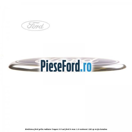 Emblema Ford grila radiator, hayon 3/5 usi Ford B-Max 1.0 EcoBoost 120 cp M1JA benzina