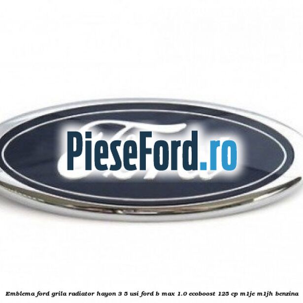 Emblema Ford grila radiator, hayon 3/5 usi Ford B-Max 1.0 EcoBoost 125 cp M1JE, M1JH benzina