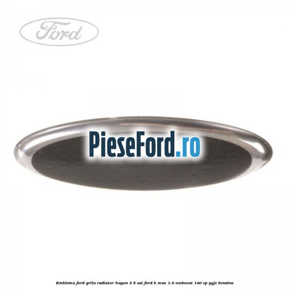 Emblema Ford grila radiator, hayon 3/5 usi Ford B-Max 1.0 EcoBoost 140 cp YYJC benzina