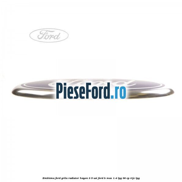 Emblema Ford grila radiator, hayon 3/5 usi Ford B-Max 1.4 LPG 90 cp RTJC LPG