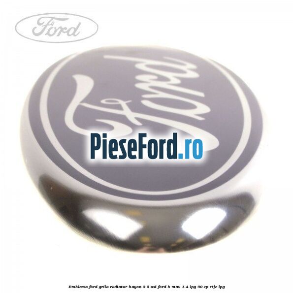 Emblema Ford grila radiator, hayon 3/5 usi Ford B-Max 1.4 LPG 90 cp RTJC LPG