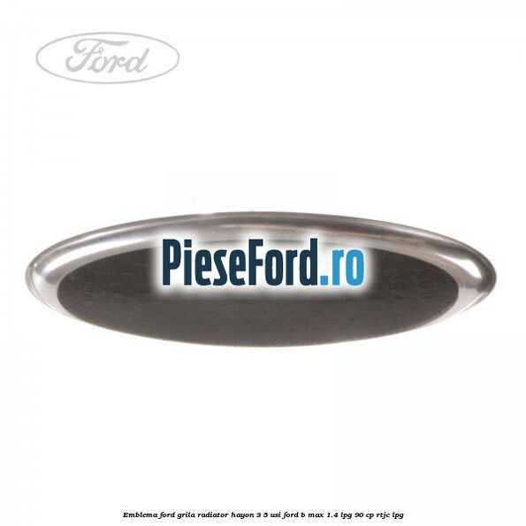 Emblema Ford grila radiator, hayon 3/5 usi Ford B-Max 1.4 LPG 90 cp RTJC LPG