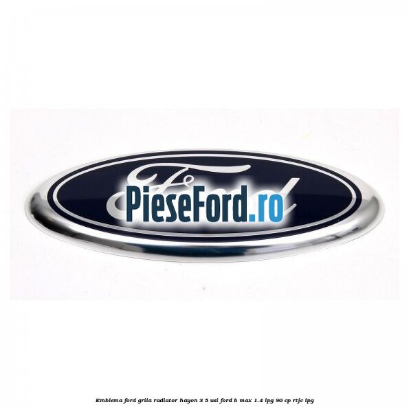 Emblema Ford grila radiator, hayon 3/5 usi Ford B-Max 1.4 LPG 90 cp RTJC LPG