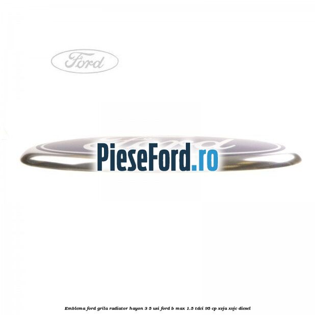 Emblema Ford grila radiator, hayon 3/5 usi Ford B-Max 1.5 TDCi 95 cp XVJA, XVJC diesel