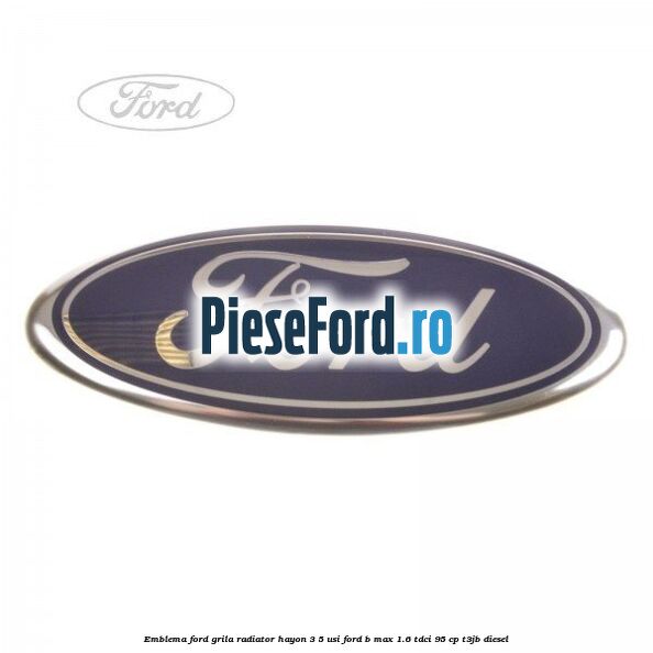 Emblema Ford grila radiator, hayon 3/5 usi Ford B-Max 1.6 TDCi 95 cp Emblema Ford grila radiator, hayon 3/5 usi Ford B-Max 1.6 TDCi 95 cp T3JB diesel