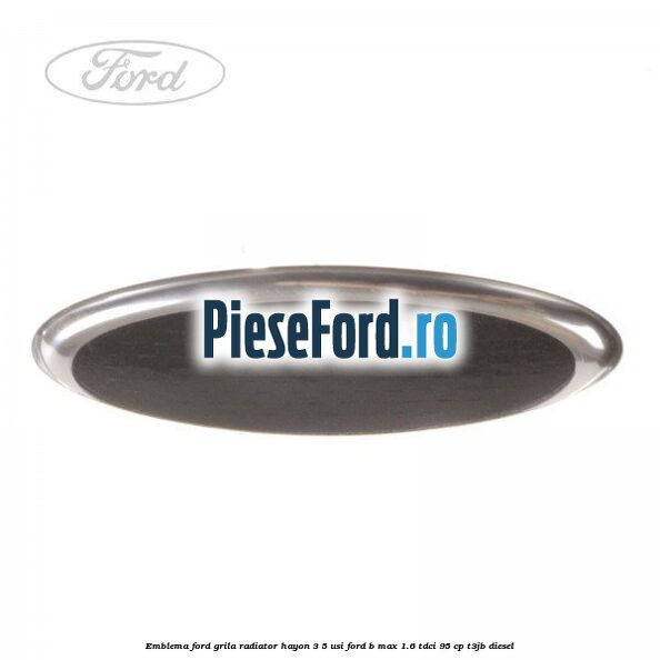 Emblema Ford grila radiator, hayon 3/5 usi Ford B-Max 1.6 TDCi 95 cp Emblema Ford grila radiator, hayon 3/5 usi Ford B-Max 1.6 TDCi 95 cp T3JB diesel