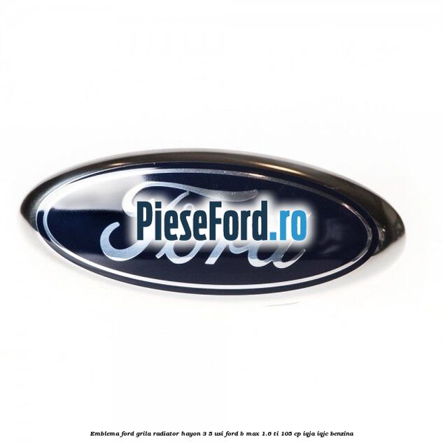 Emblema Ford grila radiator, hayon 3/5 usi Ford B-Max 1.6 Ti 105 cp IQJA, IQJC benzina