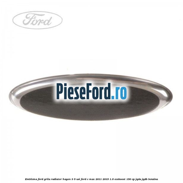 Emblema Ford grila radiator, hayon 3/5 usi Ford C-Max 2011-2015 1.6 EcoBoost 150 cp JQDA, JQDB benzina