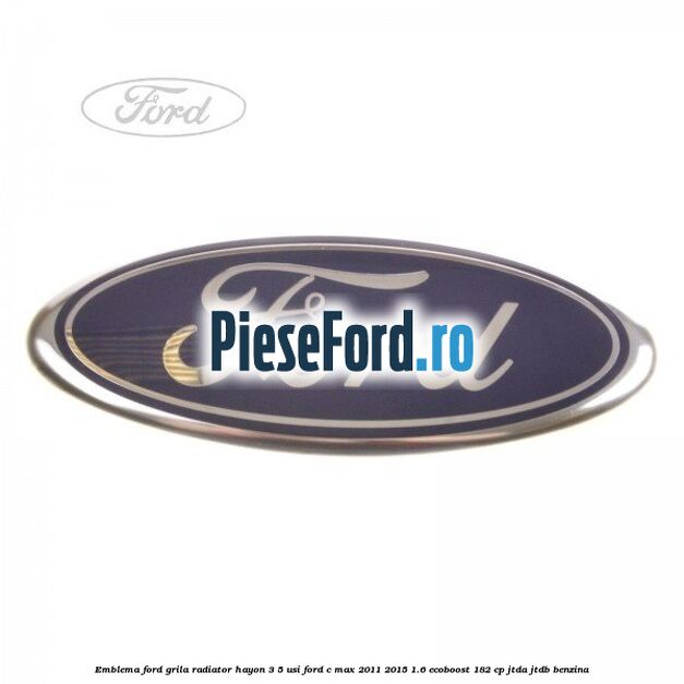 Emblema Ford grila radiator, hayon 3/5 usi Ford C-Max 2011-2015 1.6 EcoBoost 182 cp JTDA, JTDB benzina