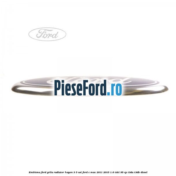 Emblema Ford grila radiator, hayon 3/5 usi Ford C-Max 2011-2015 1.6 TDCi 95 cp T3DA, T3DB diesel