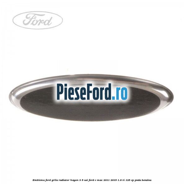 Emblema Ford grila radiator, hayon 3/5 usi Ford C-Max 2011-2015 1.6 Ti 125 cp PNDA benzina
