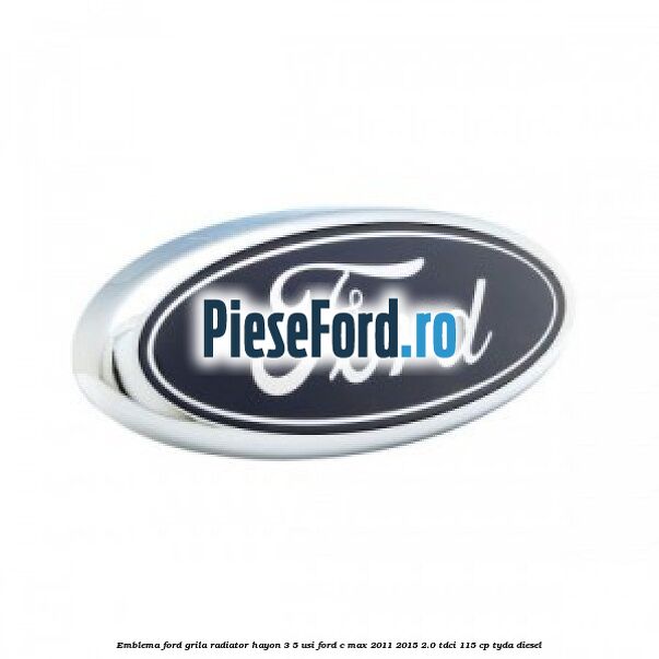 Emblema Ford grila radiator, hayon 3/5 usi Ford C-Max 2011-2015 2.0 TDCi 115 cp TYDA diesel