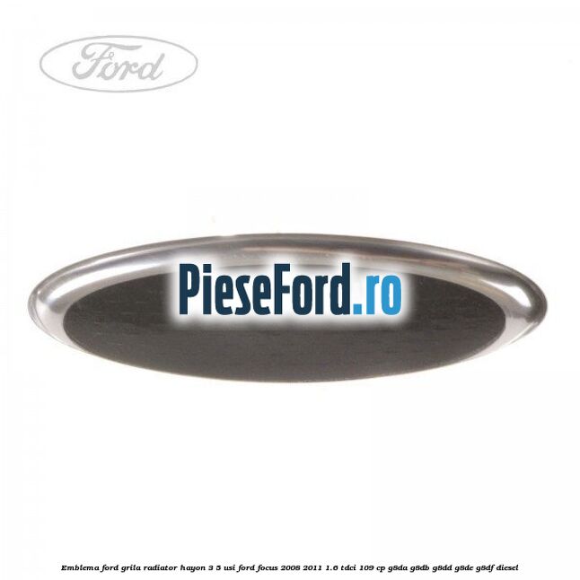 Emblema Ford grila radiator, hayon 3/5 usi Ford Focus 2008-2011 1.6 TDCi 109 cp G8DA, G8DB, G8DD, G8DE, G8DF diesel