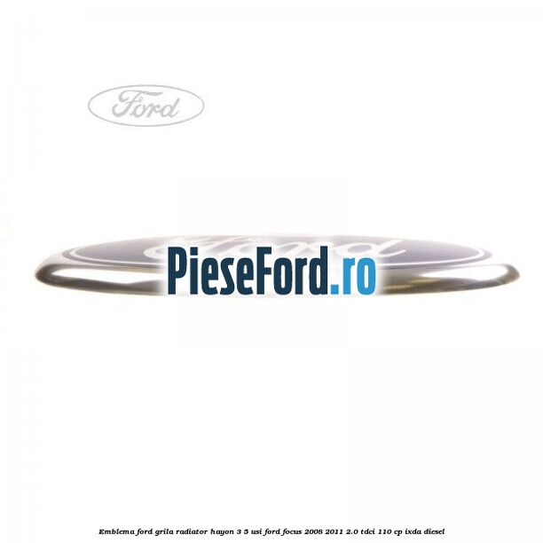 Emblema Ford grila radiator, hayon 3/5 usi Ford Focus 2008-2011 2.0 TDCi 110 cp Emblema Ford grila radiator, hayon 3/5 usi Ford Focus 2008-2011 2.0 TDCi 110 cp IXDA diesel