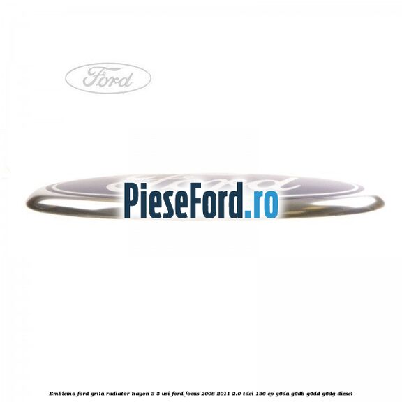 Emblema Ford grila radiator, hayon 3/5 usi Ford Focus 2008-2011 2.0 TDCi 136 cp G6DA, G6DB, G6DD, G6DG diesel
