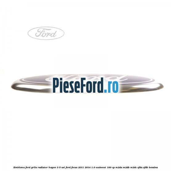 Emblema Ford grila radiator, hayon 3/5 usi Ford Focus 2011-2014 1.0 EcoBoost 100 cp M2DA, M2DB, M2DC, SFDA, SFDB benzina