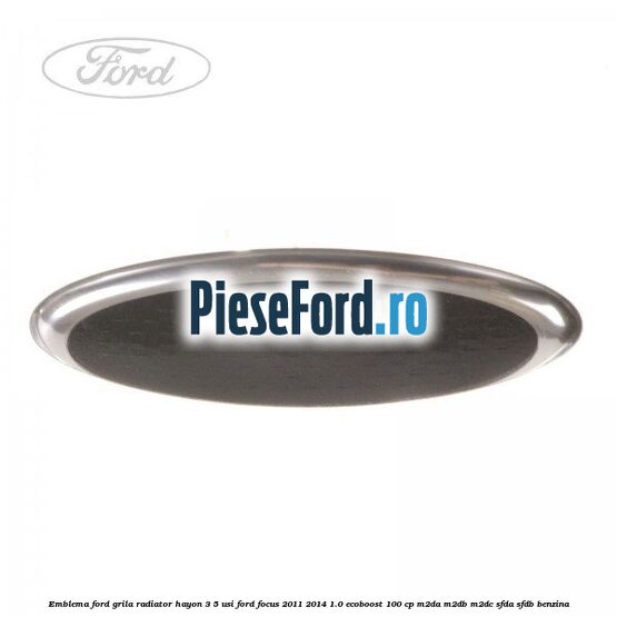 Emblema Ford grila radiator, hayon 3/5 usi Ford Focus 2011-2014 1.0 EcoBoost 100 cp M2DA, M2DB, M2DC, SFDA, SFDB benzina
