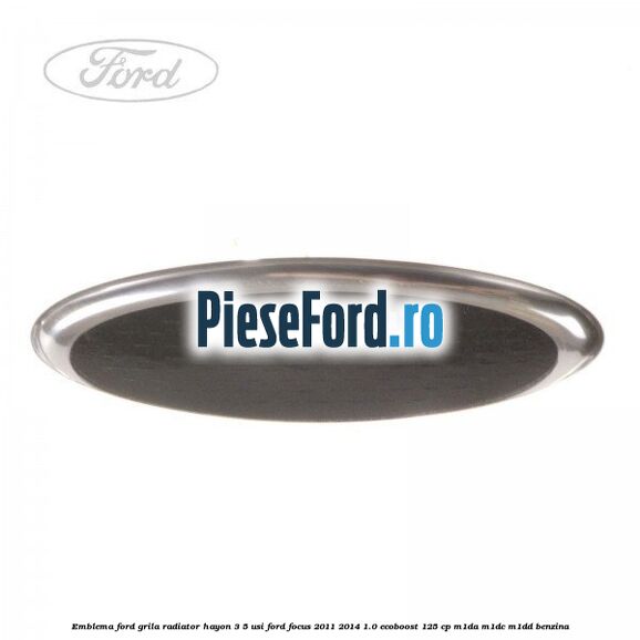 Emblema Ford grila radiator, hayon 3/5 usi Ford Focus 2011-2014 1.0 EcoBoost 125 cp M1DA, M1DC, M1DD benzina