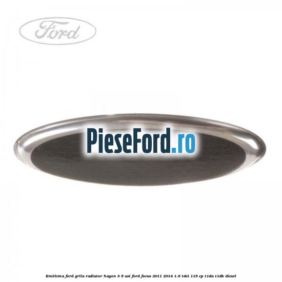 Emblema Ford grila radiator, hayon 3/5 usi Ford Focus 2011-2014 1.6 TDCi 115 cp T1DA, T1DB diesel