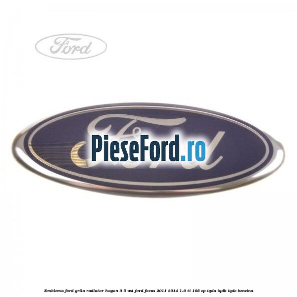 Emblema Ford grila radiator, hayon 3/5 usi Ford Focus 2011-2014 1.6 Ti 105 cp Emblema Ford grila radiator, hayon 3/5 usi Ford Focus 2011-2014 1.6 Ti 105 cp IQDA, IQDB, IQDC benzina