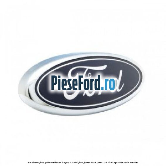 Emblema Ford grila radiator, hayon 3/5 usi Ford Focus 2011-2014 1.6 Ti 85 cp Emblema Ford grila radiator, hayon 3/5 usi Ford Focus 2011-2014 1.6 Ti 85 cp XTDA, XTDB benzina