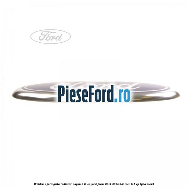 Emblema Ford grila radiator, hayon 3/5 usi Ford Focus 2011-2014 2.0 TDCi 115 cp Emblema Ford grila radiator, hayon 3/5 usi Ford Focus 2011-2014 2.0 TDCi 115 cp TYDA diesel