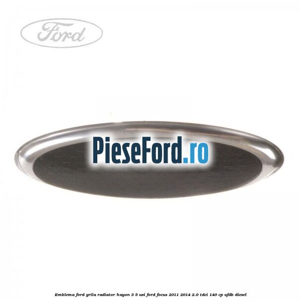 Emblema Ford grila radiator, hayon 3/5 usi Ford Focus 2011-2014 2.0 TDCi 140 cp Emblema Ford grila radiator, hayon 3/5 usi Ford Focus 2011-2014 2.0 TDCi 140 cp UFDB diesel
