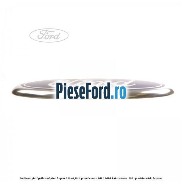 Emblema Ford grila radiator, hayon 3/5 usi Ford Grand C-Max 2011-2015 1.0 EcoBoost 100 cp M2DA, M2DC benzina