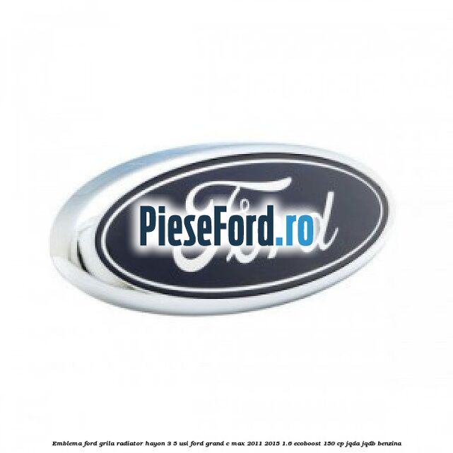 Emblema Ford grila radiator, hayon 3/5 usi Ford Grand C-Max 2011-2015 1.6 EcoBoost 150 cp JQDA, JQDB benzina