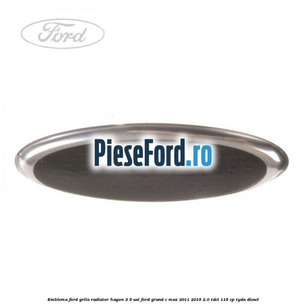 Emblema Ford grila radiator, hayon 3/5 usi Ford Grand C-Max 2011-2015 2.0 TDCi 115 cp TYDA diesel