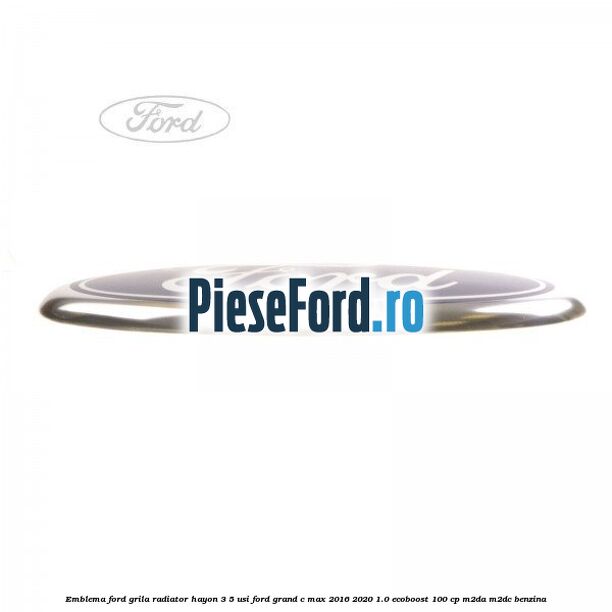 Emblema Ford grila radiator, hayon 3/5 usi Ford Grand C-Max 2016-2020 1.0 EcoBoost 100 cp M2DA, M2DC benzina
