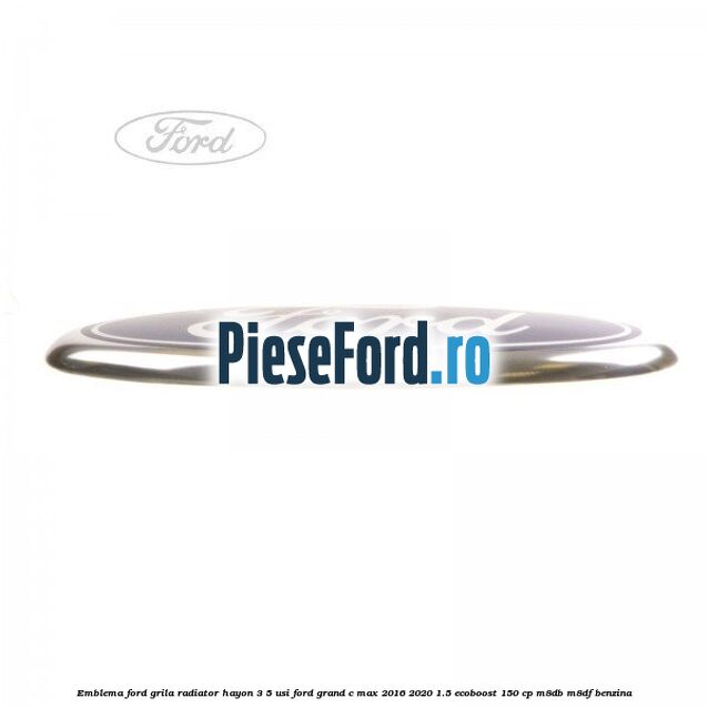 Emblema Ford grila radiator, hayon 3/5 usi Ford Grand C-Max 2016-2020 1.5 EcoBoost 150 cp M8DB, M8DF benzina