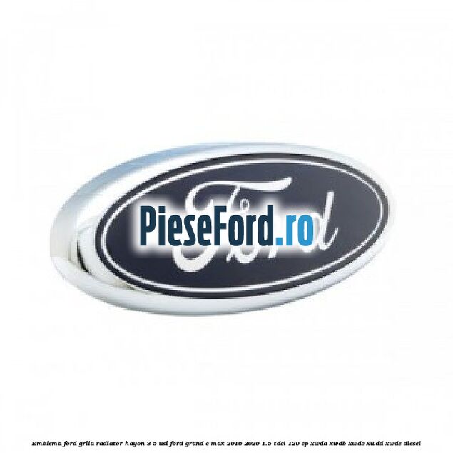 Emblema Ford grila radiator, hayon 3/5 usi Ford Grand C-Max 2016-2020 1.5 TDCi 120 cp Emblema Ford grila radiator, hayon 3/5 usi Ford Grand C-Max 2016-2020 1.5 TDCi 120 cp XWDA, XWDB, XWDC, XWDD, XWDE diesel