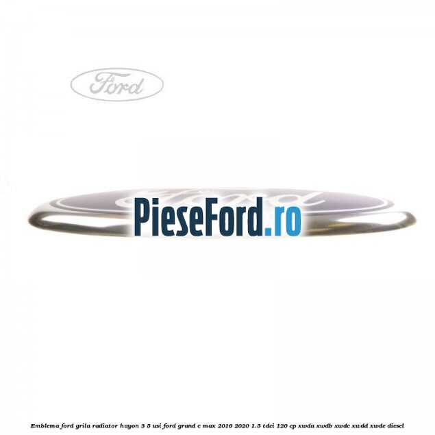 Emblema Ford grila radiator, hayon 3/5 usi Ford Grand C-Max 2016-2020 1.5 TDCi 120 cp Emblema Ford grila radiator, hayon 3/5 usi Ford Grand C-Max 2016-2020 1.5 TDCi 120 cp XWDA, XWDB, XWDC, XWDD, XWDE diesel