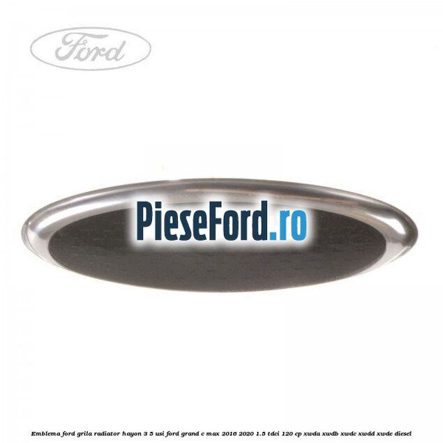 Emblema Ford grila radiator, hayon 3/5 usi Ford Grand C-Max 2016-2020 1.5 TDCi 120 cp Emblema Ford grila radiator, hayon 3/5 usi Ford Grand C-Max 2016-2020 1.5 TDCi 120 cp XWDA, XWDB, XWDC, XWDD, XWDE diesel