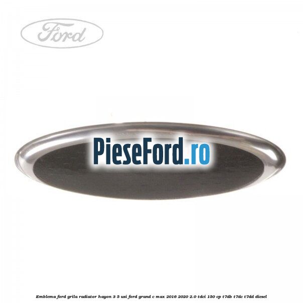 Emblema Ford grila radiator, hayon 3/5 usi Ford Grand C-Max 2016-2020 2.0 TDCi 150 cp Emblema Ford grila radiator, hayon 3/5 usi Ford Grand C-Max 2016-2020 2.0 TDCi 150 cp T7DB, T7DC, T7DD diesel