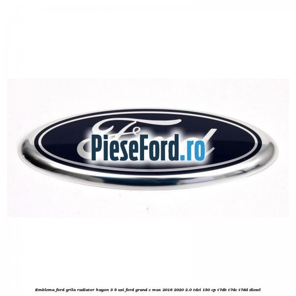 Emblema Ford grila radiator, hayon 3/5 usi Ford Grand C-Max 2016-2020 2.0 TDCi 150 cp Emblema Ford grila radiator, hayon 3/5 usi Ford Grand C-Max 2016-2020 2.0 TDCi 150 cp T7DB, T7DC, T7DD diesel