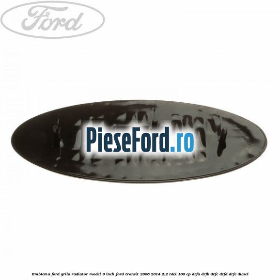 Emblema Ford grila radiator model 9 inch Ford Transit 2006-2014 2.2 TDCi 100 cp DRFA, DRFB, DRFC, DRFD, DRFE diesel