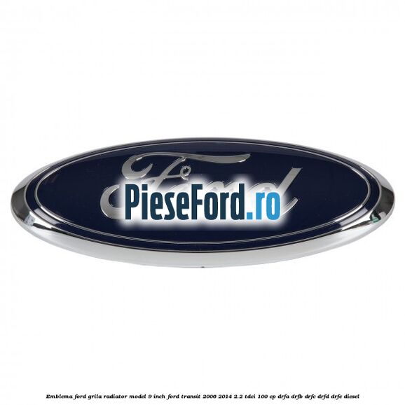 Emblema Ford grila radiator model 9 inch Ford Transit 2006-2014 2.2 TDCi 100 cp DRFA, DRFB, DRFC, DRFD, DRFE diesel