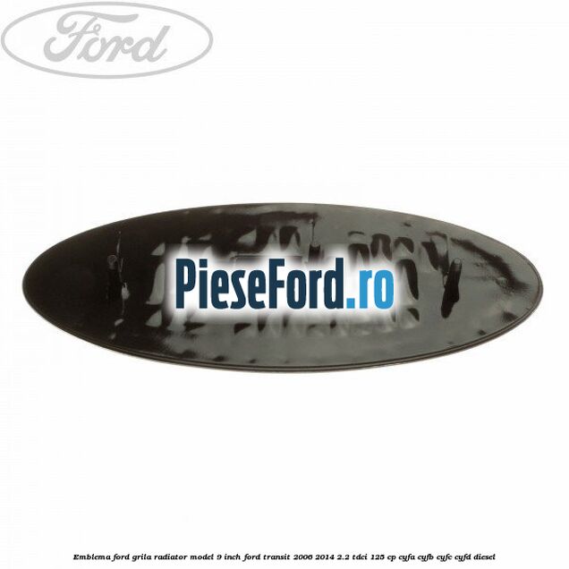 Emblema Ford grila radiator model 9 inch Ford Transit 2006-2014 2.2 TDCi 125 cp Emblema Ford grila radiator model 9 inch Ford Transit 2006-2014 2.2 TDCi 125 cp CYFA, CYFB, CYFC, CYFD diesel