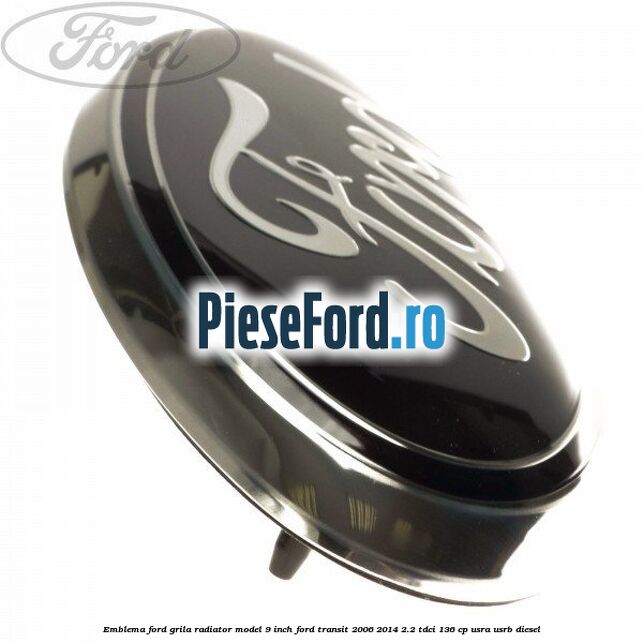 Emblema Ford grila radiator model 9 inch Ford Transit 2006-2014 2.2 TDCi 136 cp USRA, USRB diesel