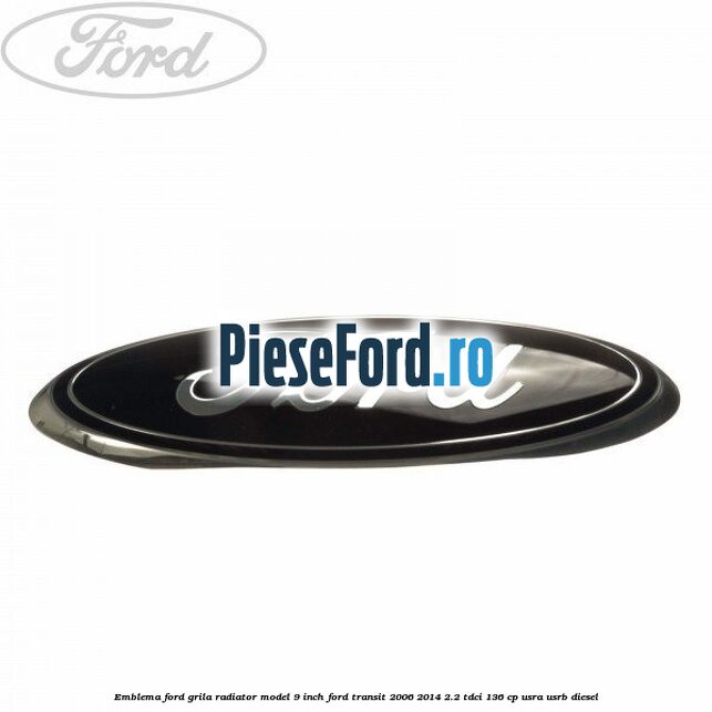 Emblema Ford grila radiator model 9 inch Ford Transit 2006-2014 2.2 TDCi 136 cp USRA, USRB diesel
