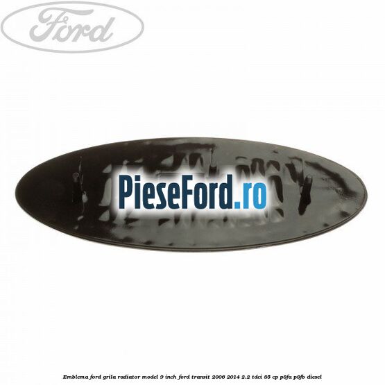 Emblema Ford grila radiator model 9 inch Ford Transit 2006-2014 2.2 TDCi 85 cp P8FA, P8FB diesel