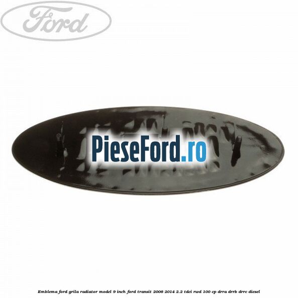 Emblema Ford grila radiator model 9 inch Ford Transit 2006-2014 2.2 TDCi RWD 100 cp DRRA, DRRB, DRRC diesel