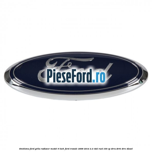 Emblema Ford grila radiator model 9 inch Ford Transit 2006-2014 2.2 TDCi RWD 100 cp DRRA, DRRB, DRRC diesel