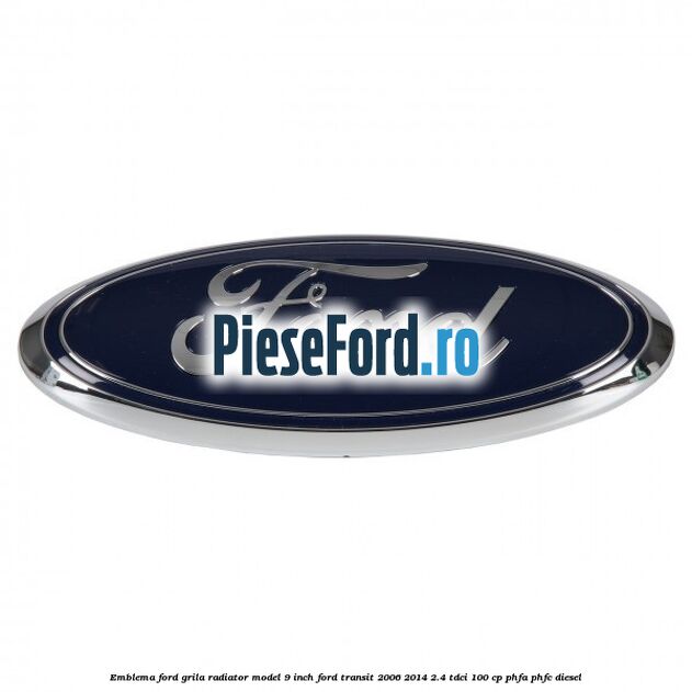 Emblema Ford grila radiator model 9 inch Ford Transit 2006-2014 2.4 TDCi 100 cp PHFA, PHFC diesel
